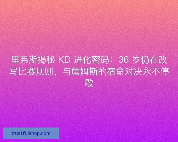 里弗斯揭秘 KD 进化密码：36 岁仍在改写比赛规则，与詹姆斯的宿命对决永不停歇
