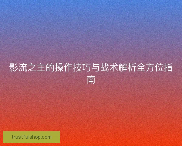影流之主的操作技巧与战术解析全方位指南