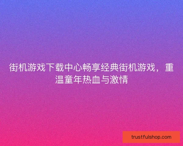 街机游戏下载中心畅享经典街机游戏，重温童年热血与激情