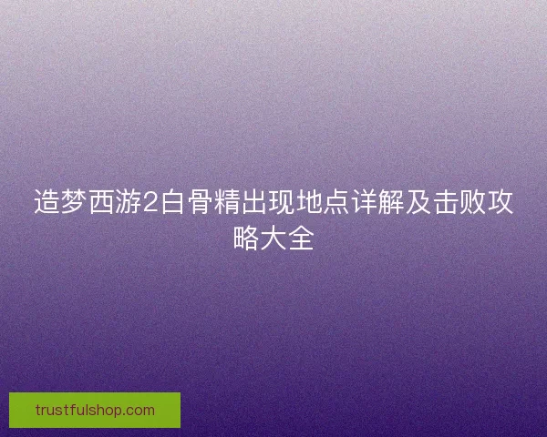 造梦西游2白骨精出现地点详解及击败攻略大全