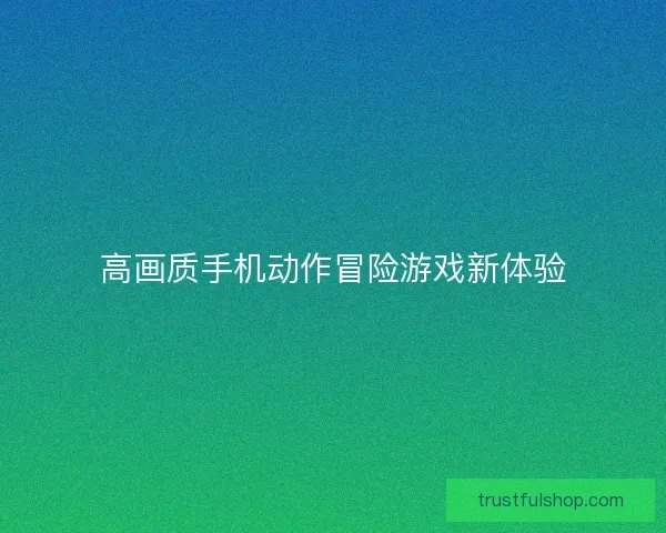 高画质手机动作冒险游戏新体验