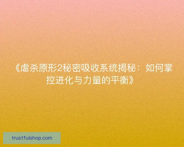 《虐杀原形2秘密吸收系统揭秘:如何掌控进化与力量的平衡》 《虐杀原形2秘密吸收系统揭秘:如何掌控进化与力量的平衡》