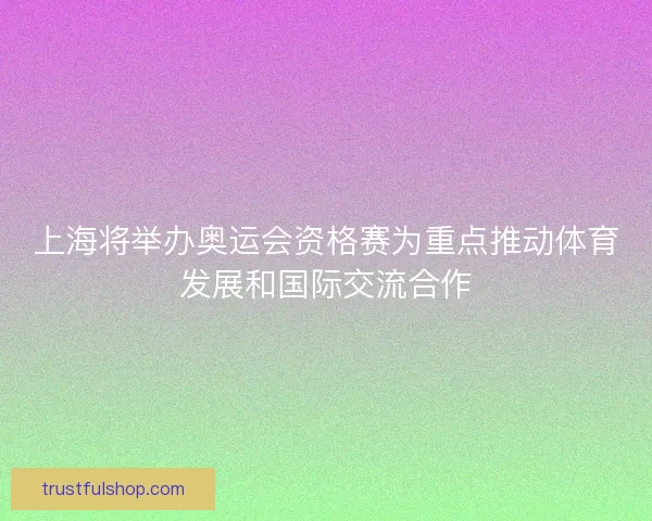 上海将举办奥运会资格赛为重点推动体育发展和国际交流合作