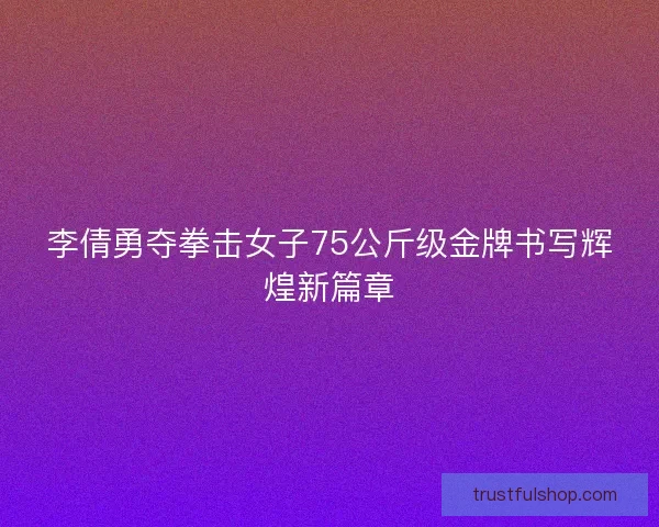 李倩勇夺拳击女子75公斤级金牌书写辉煌新篇章