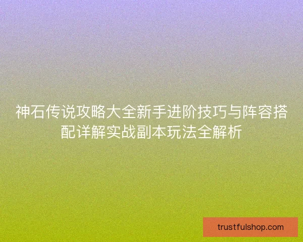 神石传说攻略大全新手进阶技巧与阵容搭配详解实战副本玩法全解析