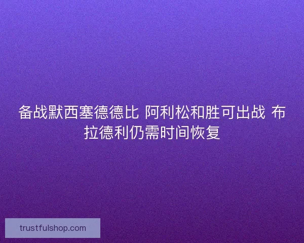 备战默西塞德德比 阿利松和胜可出战 布拉德利仍需时间恢复 备战默西塞德德比 阿利松和胜可出战 布拉德利仍需时间恢复