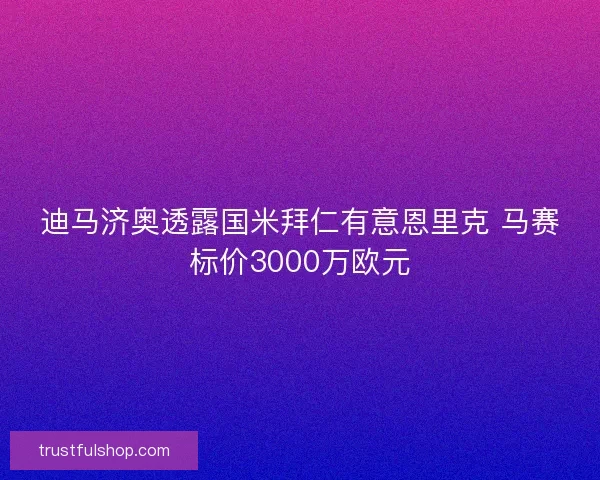 迪马济奥透露国米拜仁有意恩里克 马赛标价3000万欧元