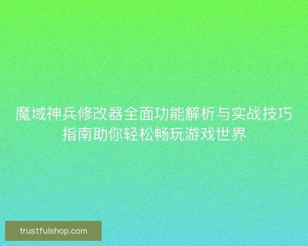 魔域神兵修改器全面功能解析与实战技巧指南助你轻松畅玩游戏世界