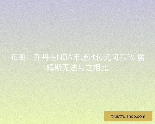 布朗：乔丹在NBA市场地位无可匹敌 詹姆斯无法与之相比