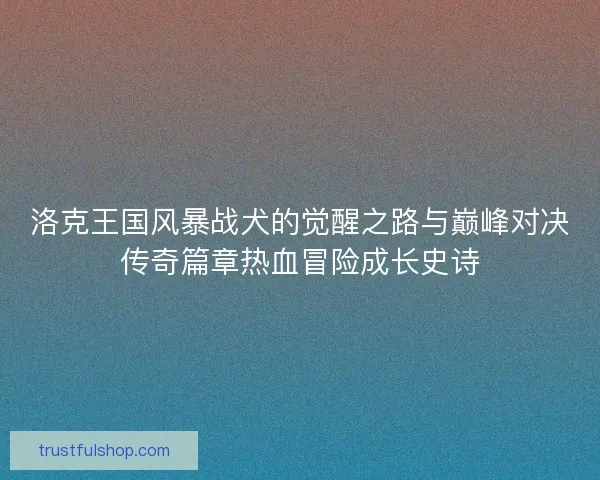 洛克王国风暴战犬的觉醒之路与巅峰对决传奇篇章热血冒险成长史诗