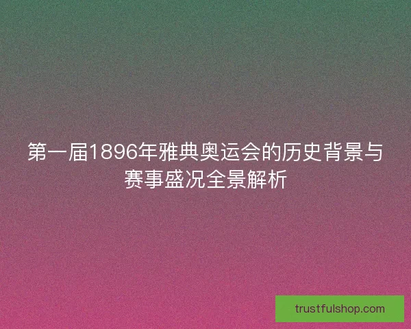 第一届1896年雅典奥运会的历史背景与赛事盛况全景解析