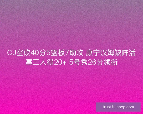 CJ空砍40分5篮板7助攻 康宁汉姆缺阵活塞三人得20+ 5号秀26分领衔