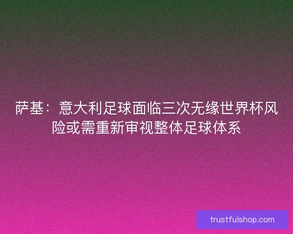萨基:意大利足球面临三次无缘世界杯风险或需重新审视整体足球体系 萨基:意大利足球面临三次无缘世界杯风险或需重新审视整体足球体系