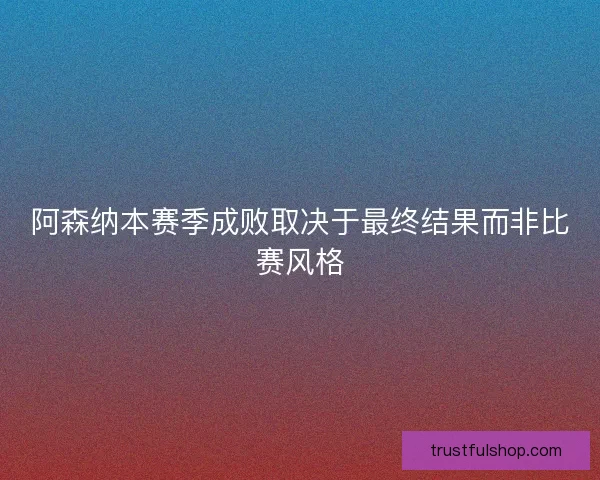 阿森纳本赛季成败取决于最终结果而非比赛风格