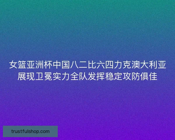 女篮亚洲杯中国八二比六四力克澳大利亚展现卫冕实力全队发挥稳定攻防俱佳