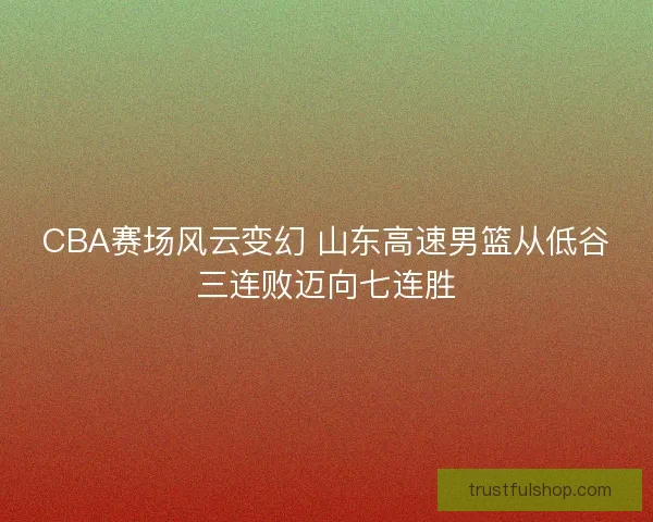 CBA赛场风云变幻 山东高速男篮从低谷三连败迈向七连胜 CBA赛场风云变幻 山东高速男篮从低谷三连败迈向七连胜