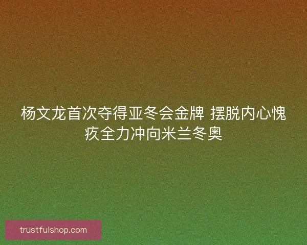 杨文龙首次夺得亚冬会金牌 摆脱内心愧疚全力冲向米兰冬奥