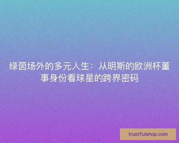 绿茵场外的多元人生：从明斯的欧洲杯董事身份看球星的跨界密码