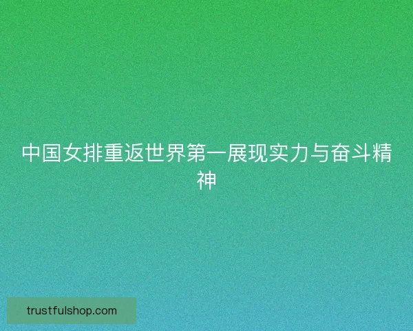 中国女排重返世界第一展现实力与奋斗精神 中国女排重返世界第一展现实力与奋斗精神