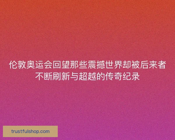伦敦奥运会回望那些震撼世界却被后来者不断刷新与超越的传奇纪录 伦敦奥运会回望那些震撼世界却被后来者不断刷新与超越的传奇纪录