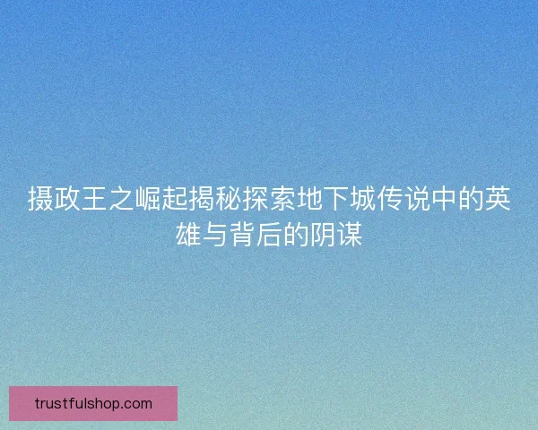 摄政王之崛起揭秘探索地下城传说中的英雄与背后的阴谋 摄政王之崛起揭秘探索地下城传说中的英雄与背后的阴谋