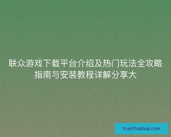 联众游戏下载平台介绍及热门玩法全攻略指南与安装教程详解分享大 联众游戏下载平台介绍及热门玩法全攻略指南与安装教程详解分享大