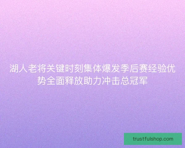 湖人老将关键时刻集体爆发季后赛经验优势全面释放助力冲击总冠军 湖人老将关键时刻集体爆发季后赛经验优势全面释放助力冲击总冠军