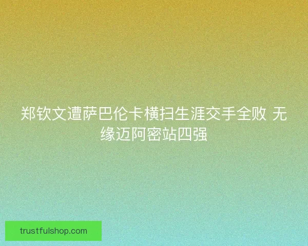 郑钦文遭萨巴伦卡横扫生涯交手全败 无缘迈阿密站四强 郑钦文遭萨巴伦卡横扫生涯交手全败 无缘迈阿密站四强