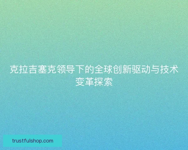 克拉吉塞克领导下的全球创新驱动与技术变革探索 克拉吉塞克领导下的全球创新驱动与技术变革探索