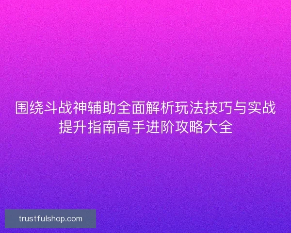 围绕斗战神辅助全面解析玩法技巧与实战提升指南高手进阶攻略大全 围绕斗战神辅助全面解析玩法技巧与实战提升指南高手进阶攻略大全