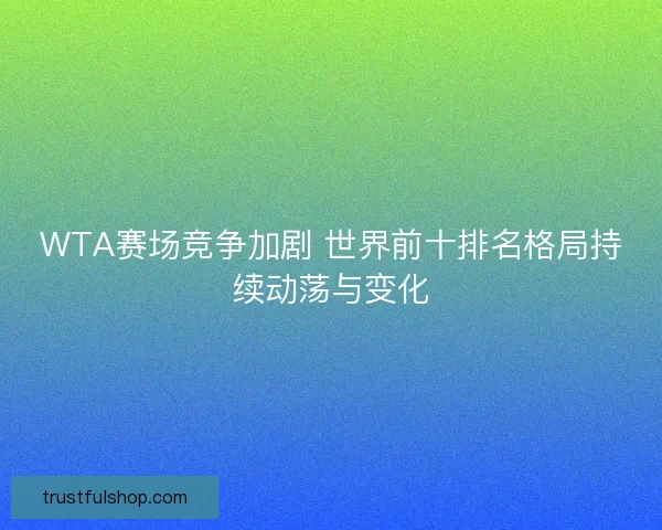 WTA赛场竞争加剧 世界前十排名格局持续动荡与变化 WTA赛场竞争加剧 世界前十排名格局持续动荡与变化
