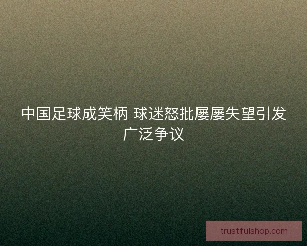 中国足球成笑柄 球迷怒批屡屡失望引发广泛争议 中国足球成笑柄 球迷怒批屡屡失望引发广泛争议