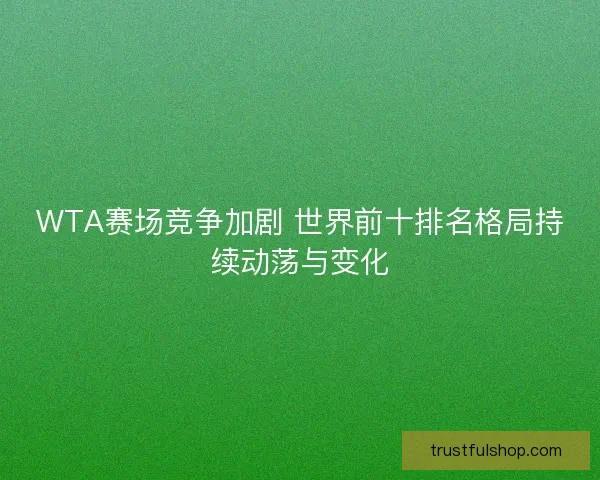 WTA赛场竞争加剧 世界前十排名格局持续动荡与变化 WTA赛场竞争加剧 世界前十排名格局持续动荡与变化