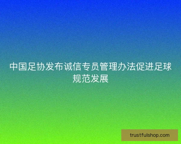 中国足协发布诚信专员管理办法促进足球规范发展 中国足协发布诚信专员管理办法促进足球规范发展